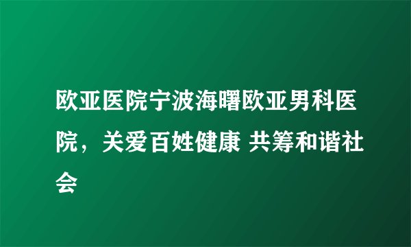 欧亚医院宁波海曙欧亚男科医院，关爱百姓健康 共筹和谐社会