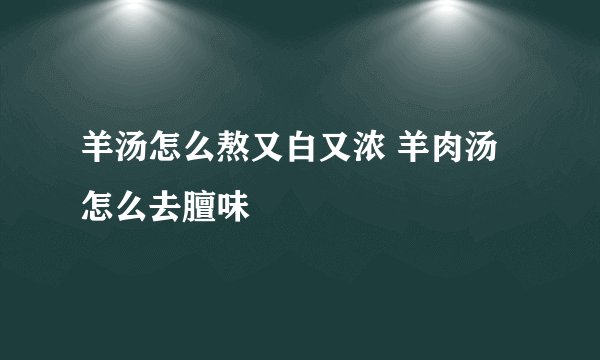 羊汤怎么熬又白又浓 羊肉汤怎么去膻味