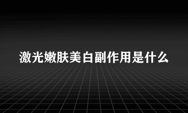 激光嫩肤美白副作用是什么