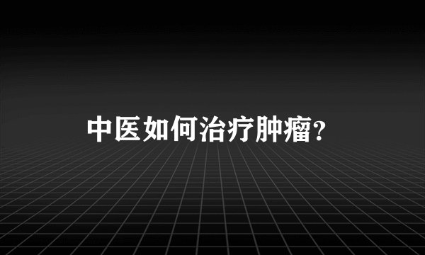 中医如何治疗肿瘤？