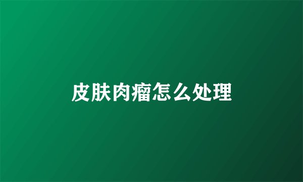 皮肤肉瘤怎么处理
