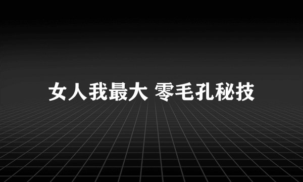 女人我最大 零毛孔秘技