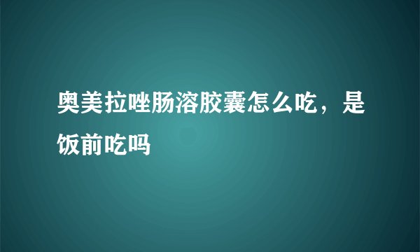 奥美拉唑肠溶胶囊怎么吃，是饭前吃吗