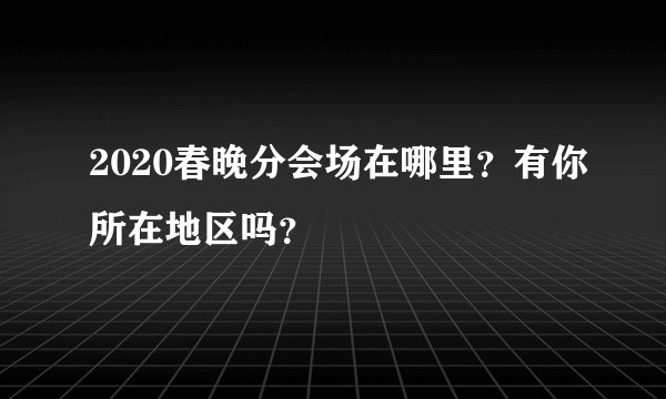 2020春晚分会场在哪里？有你所在地区吗？