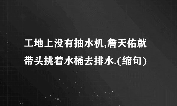 工地上没有抽水机,詹天佑就带头挑着水桶去排水.(缩句)