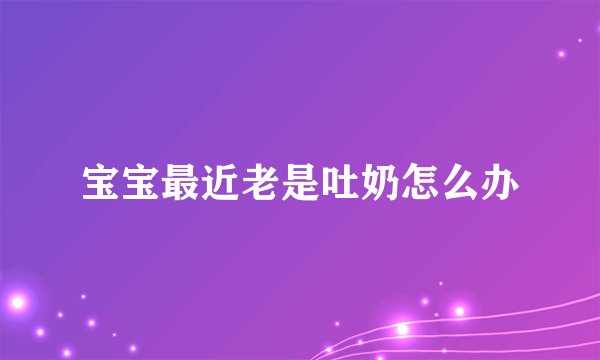 宝宝最近老是吐奶怎么办