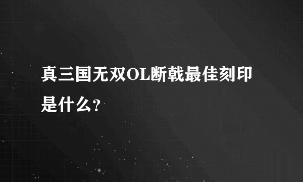 真三国无双OL断戟最佳刻印是什么？
