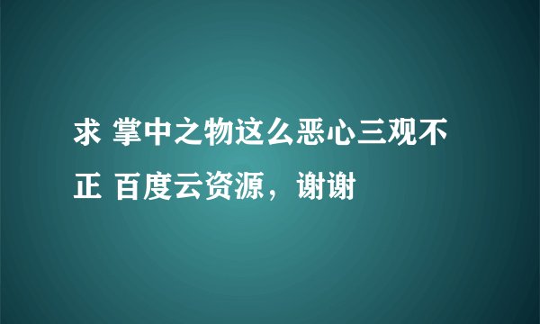 求 掌中之物这么恶心三观不正 百度云资源，谢谢