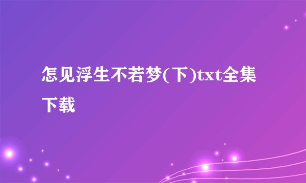 怎见浮生不若梦(下)txt全集下载