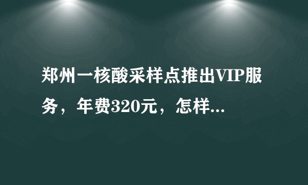 郑州一核酸采样点推出VIP服务，年费320元，怎样看待这一服务呢？