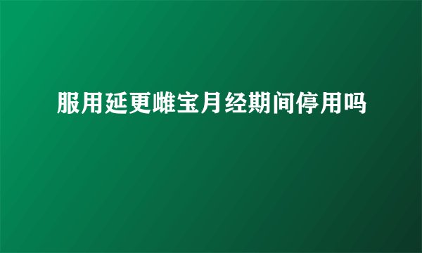 服用延更雌宝月经期间停用吗