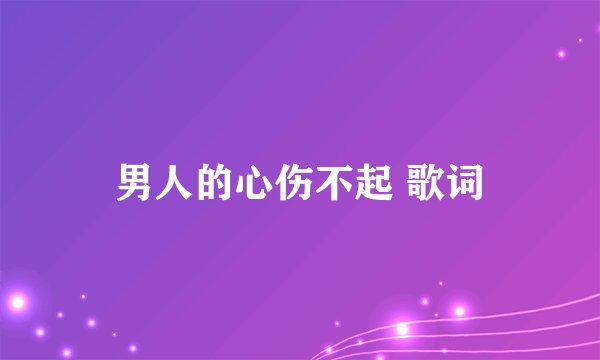 男人的心伤不起 歌词