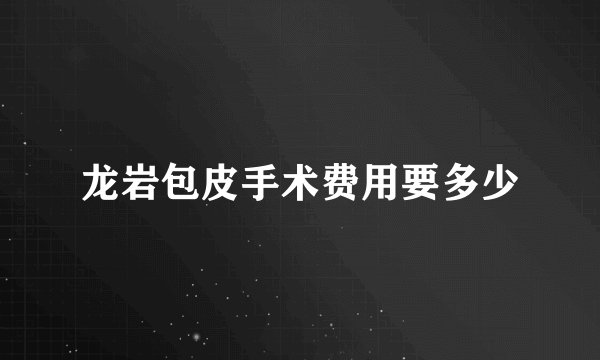 龙岩包皮手术费用要多少