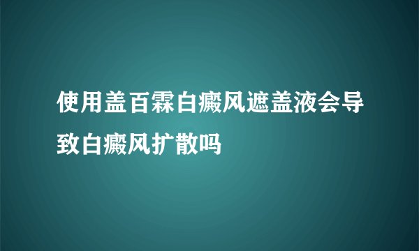 使用盖百霖白癜风遮盖液会导致白癜风扩散吗