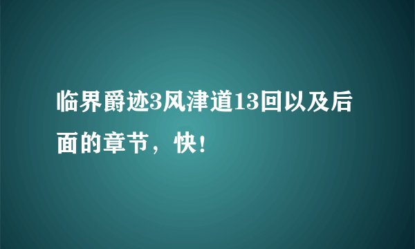 临界爵迹3风津道13回以及后面的章节,快!