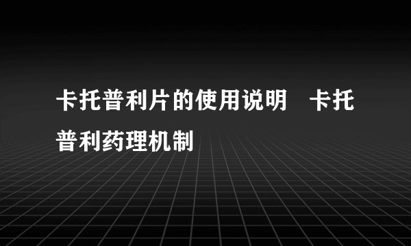 卡托普利片的使用说明   卡托普利药理机制