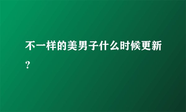 不一样的美男子什么时候更新？