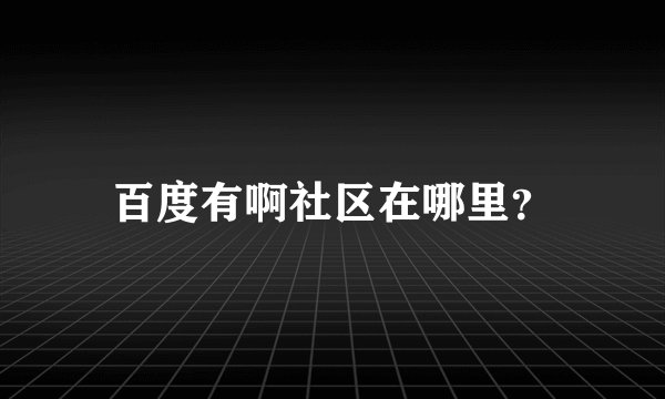 百度有啊社区在哪里？