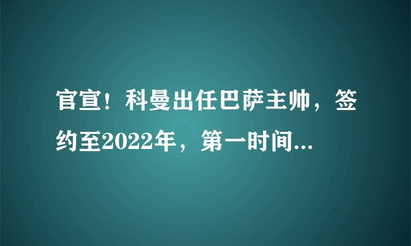 官宣！科曼出任巴萨主帅，签约至2022年，第一时间发声：梦想成真