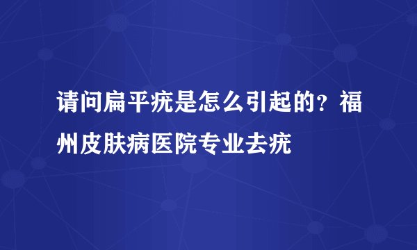 请问扁平疣是怎么引起的?福州皮肤病医院专业去疣