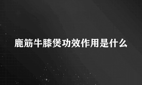 鹿筋牛膝煲功效作用是什么