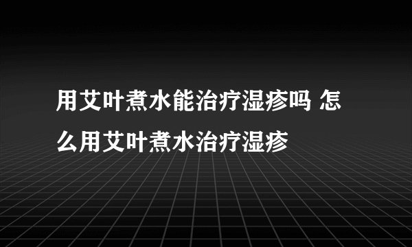 用艾叶煮水能治疗湿疹吗 怎么用艾叶煮水治疗湿疹