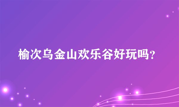 榆次乌金山欢乐谷好玩吗?