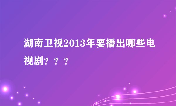 湖南卫视2013年要播出哪些电视剧？？？