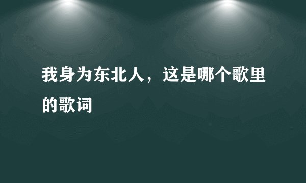 我身为东北人，这是哪个歌里的歌词