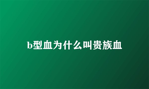 b型血为什么叫贵族血