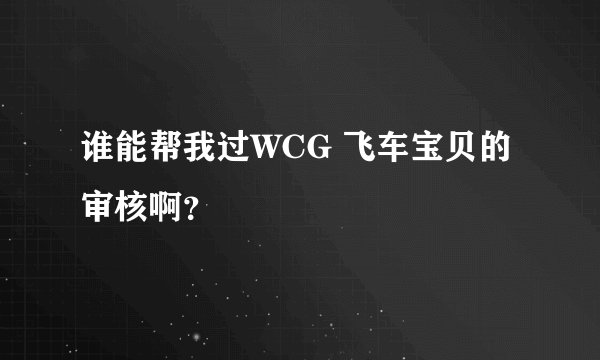 谁能帮我过WCG 飞车宝贝的审核啊？