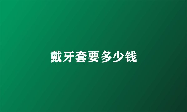 戴牙套要多少钱