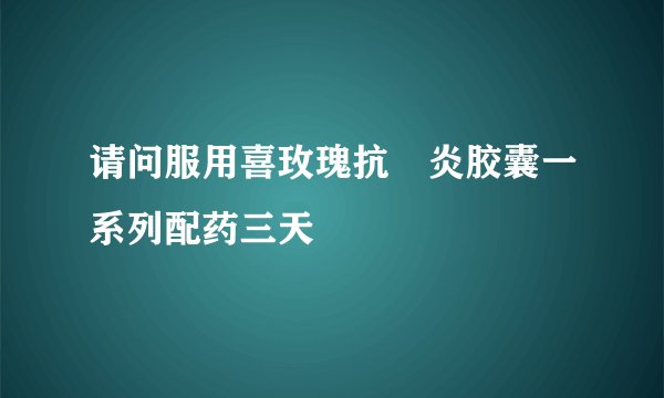 请问服用喜玫瑰抗宮炎胶囊一系列配药三天