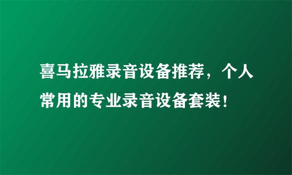 喜马拉雅录音设备推荐,个人常用的专业录音设备套装!