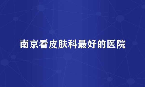 南京看皮肤科最好的医院
