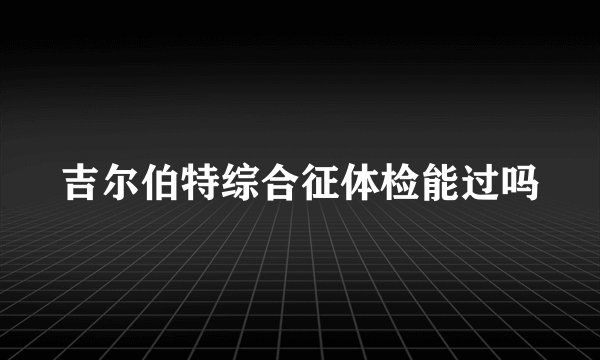 吉尔伯特综合征体检能过吗