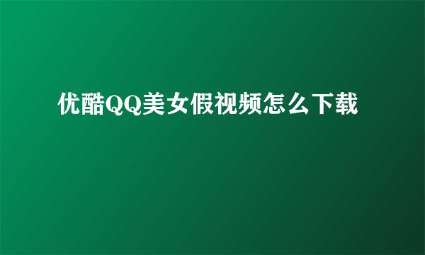 优酷QQ美女假视频怎么下载