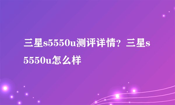 三星s5550u测评详情？三星s5550u怎么样