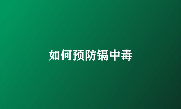 如何预防镉中毒