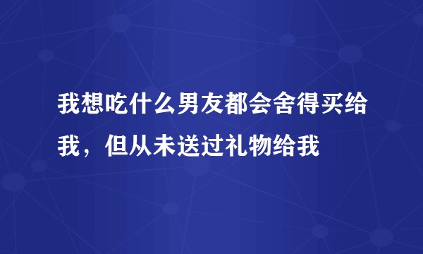 我想吃什么男友都会舍得买给我,但从未送过礼物给我