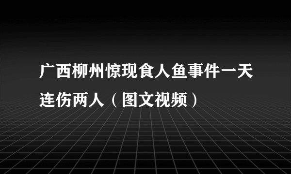 广西柳州惊现食人鱼事件一天连伤两人（图文视频）