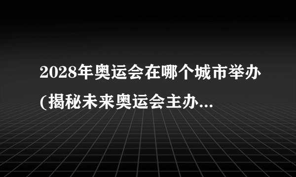2028年奥运会在哪个城市举办(揭秘未来奥运会主办城市的背后故事)