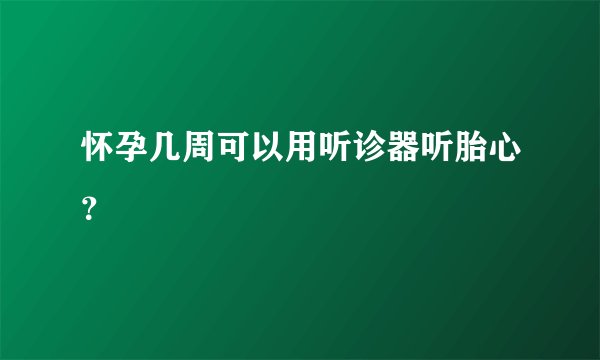 怀孕几周可以用听诊器听胎心？