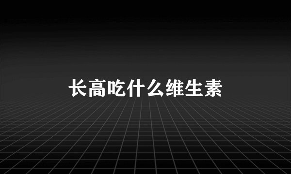 长高吃什么维生素
