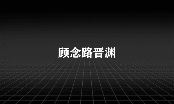 顾念路晋渊