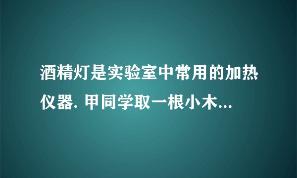 酒精灯是实验室中常用的加热仪器. 甲同学取一根小木条,拿住一端迅速平放入酒精灯火焰中如图,后取出,观察木条的______选填图中字母处明显碳化,由此可知酒精灯火焰的______温度最高. 使用酒精灯给试管里的液体加热时,试管里的液体不应超过试管容积的______;熄灭酒精灯时用______盖灭.
