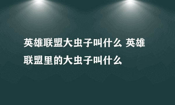 英雄联盟大虫子叫什么 英雄联盟里的大虫子叫什么