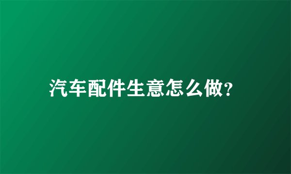 汽车配件生意怎么做？