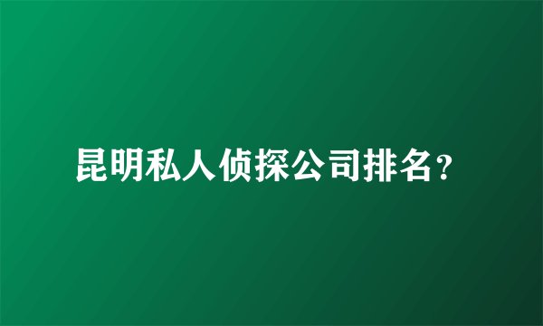 昆明私人侦探公司排名?