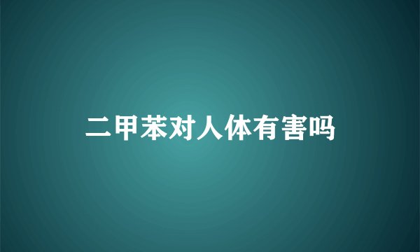 二甲苯对人体有害吗